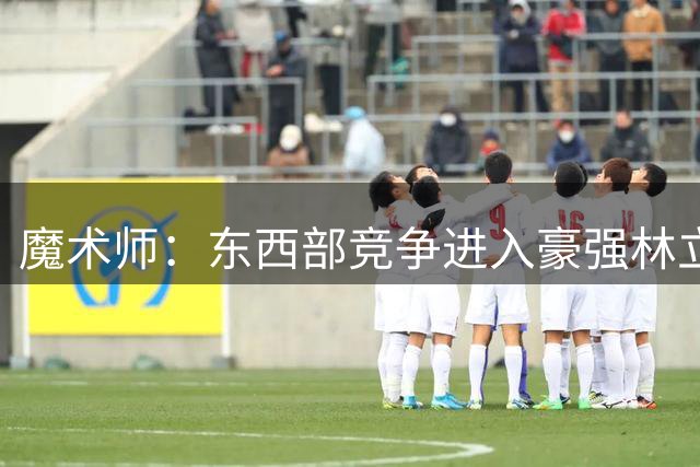 魔术师：东西部竞争进入豪强林立白热化阶段 东部阵容无比豪华
